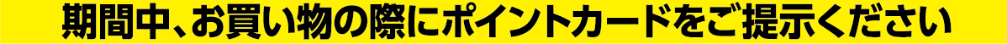期間中、お買い物の際にポイントカードをご提示ください